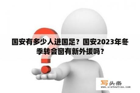 国安有多少人进国足？国安2023年冬季转会窗有新外援吗？