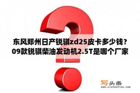 东风郑州日产锐骐zd25皮卡多少钱？09款锐骐柴油发动机2.5T是哪个厂家的？