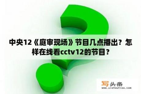 中央12《庭审现场》节目几点播出？怎样在线看cctv12的节目？