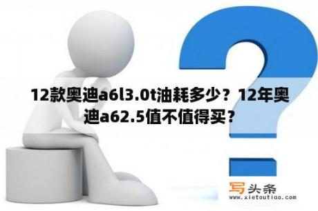 12款奥迪a6l3.0t油耗多少？12年奥迪a62.5值不值得买？