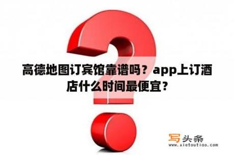 高德地图订宾馆靠谱吗？app上订酒店什么时间最便宜？