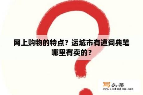 网上购物的特点？运城市有道词典笔哪里有卖的？