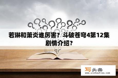 若琳和萧炎谁厉害？斗破苍穹4第12集剧情介绍？