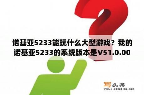 诺基亚5233能玩什么大型游戏？我的诺基亚5233的系统版本是V51.0.002？