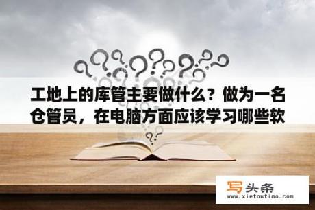 工地上的库管主要做什么？做为一名仓管员，在电脑方面应该学习哪些软件？