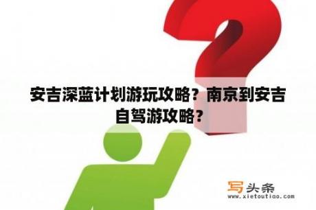 安吉深蓝计划游玩攻略？南京到安吉自驾游攻略？