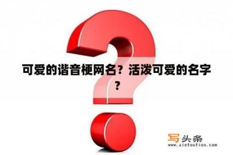 可爱的谐音梗网名？活泼可爱的名字？