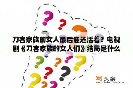 刀客家族的女人最后谁还活着？电视剧《刀客家族的女人们》结局是什么情况？