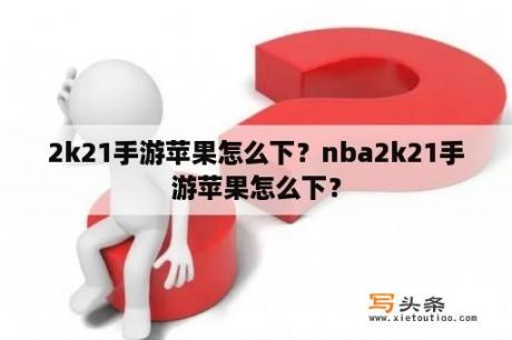 2k21手游苹果怎么下？nba2k21手游苹果怎么下？