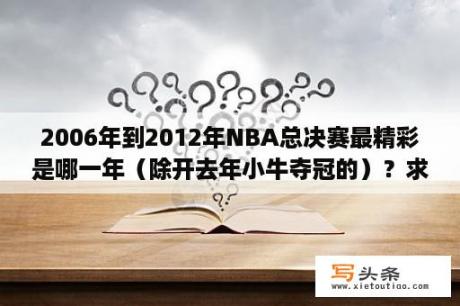 2006年到2012年NBA总决赛最精彩是哪一年（除开去年小牛夺冠的）？求2006年NBA总决赛热火和小牛的阵容名单？