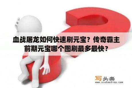 血战屠龙如何快速刷元宝？传奇霸主前期元宝哪个图刷最多最快？