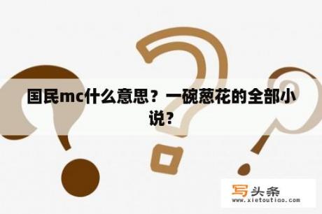 国民mc什么意思？一碗葱花的全部小说？