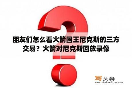 朋友们怎么看火箭国王尼克斯的三方交易？火箭对尼克斯回放录像