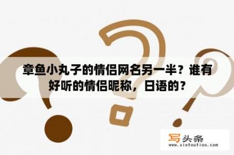 章鱼小丸子的情侣网名另一半？谁有好听的情侣昵称，日语的？