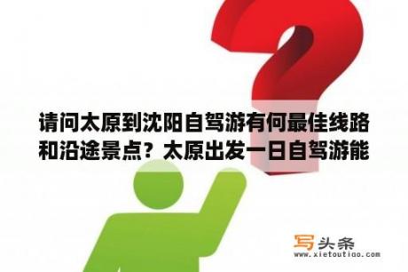 请问太原到沈阳自驾游有何最佳线路和沿途景点？太原出发一日自驾游能去哪？