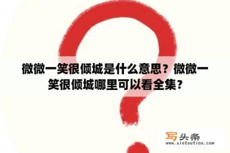 微微一笑很倾城是什么意思？微微一笑很倾城哪里可以看全集？