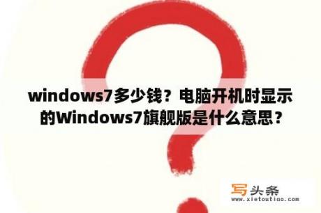 windows7多少钱？电脑开机时显示的Windows7旗舰版是什么意思？