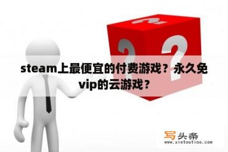 steam上最便宜的付费游戏？永久免vip的云游戏？