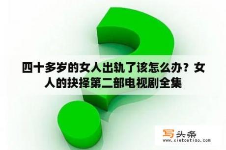 四十多岁的女人出轨了该怎么办？女人的抉择第二部电视剧全集