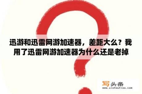 迅游和迅雷网游加速器，差距大么？我用了迅雷网游加速器为什么还是老掉?跟以前一样卡？