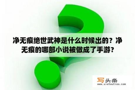 净无痕绝世武神是什么时候出的？净无痕的哪部小说被做成了手游？