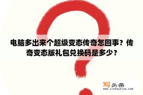 电脑多出来个超级变态传奇怎回事？传奇变态版礼包兑换码是多少？