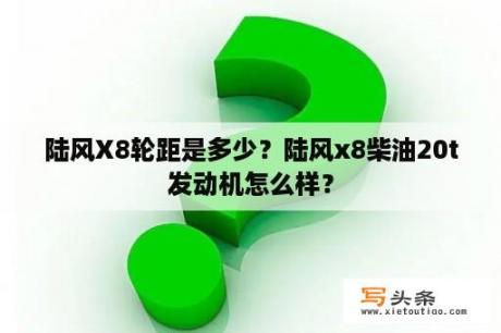 陆风X8轮距是多少？陆风x8柴油20t发动机怎么样？