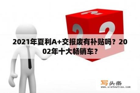 2021年夏利A+交报废有补贴吗？2002年十大畅销车？