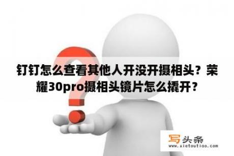 钉钉怎么查看其他人开没开摄相头？荣耀30pro摄相头镜片怎么撬开？