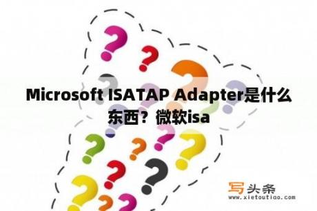 Microsoft ISATAP Adapter是什么东西？微软isa