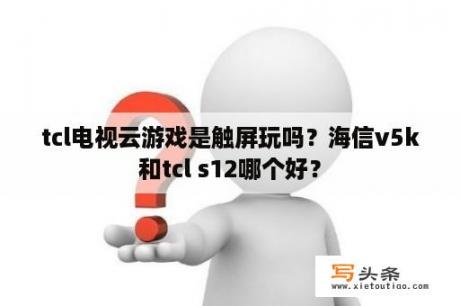 tcl电视云游戏是触屏玩吗？海信v5k和tcl s12哪个好？