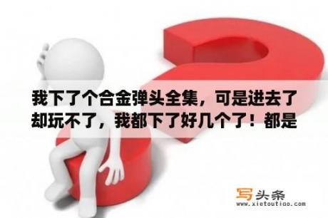 我下了个合金弹头全集，可是进去了却玩不了，我都下了好几个了！都是键盘上所有的键都按过了，可是不管用？ed模拟器支持哪些游戏？