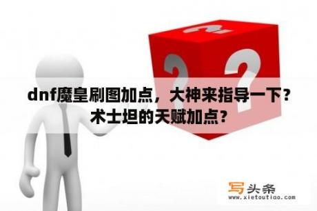 dnf魔皇刷图加点，大神来指导一下？术士坦的天赋加点？