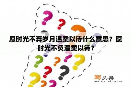 愿时光不弃岁月温柔以待什么意思？愿时光不负温柔以待？