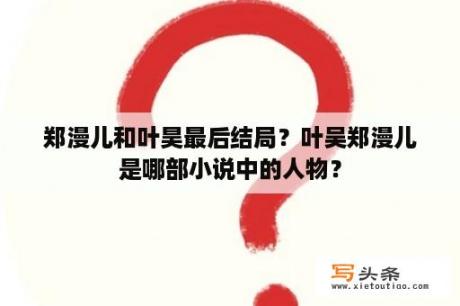 郑漫儿和叶昊最后结局？叶吴郑漫儿是哪部小说中的人物？