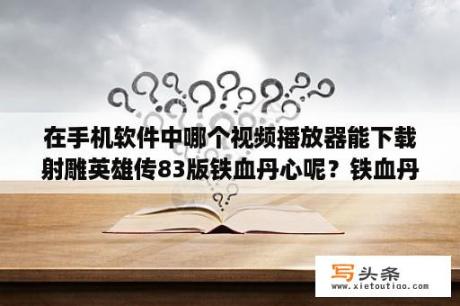 在手机软件中哪个视频播放器能下载射雕英雄传83版铁血丹心呢？铁血丹心歌词什么意思？