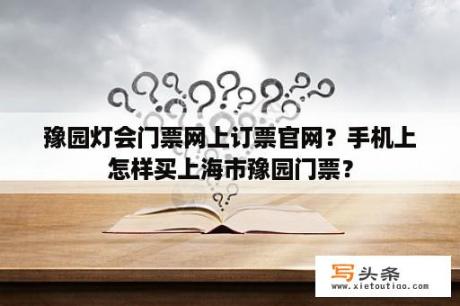 豫园灯会门票网上订票官网？手机上怎样买上海市豫园门票？