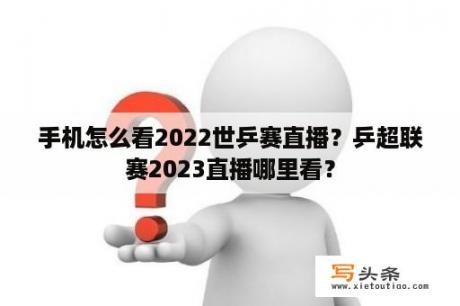 手机怎么看2022世乒赛直播？乒超联赛2023直播哪里看？