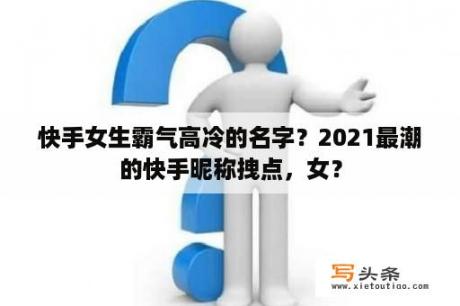 快手女生霸气高冷的名字？2021最潮的快手昵称拽点，女？