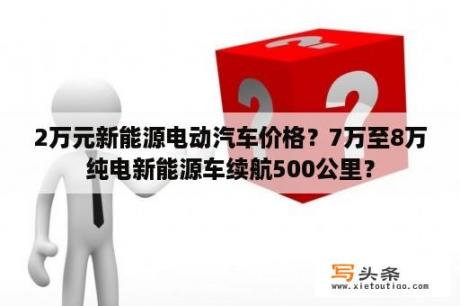 2万元新能源电动汽车价格？7万至8万纯电新能源车续航500公里？