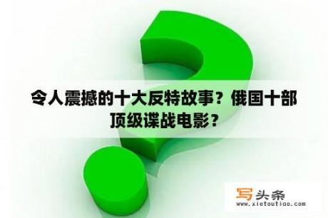 令人震撼的十大反特故事？俄国十部顶级谍战电影？