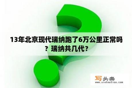 13年北京现代瑞纳跑了6万公里正常吗？瑞纳共几代？