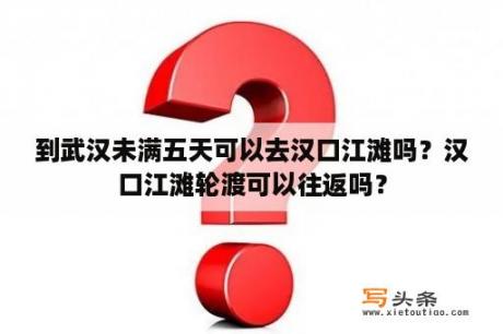 到武汉未满五天可以去汉口江滩吗？汉口江滩轮渡可以往返吗？