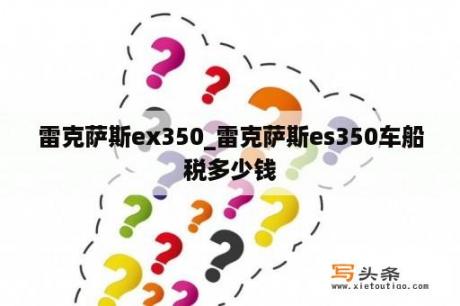 雷克萨斯ex350_雷克萨斯es350车船税多少钱