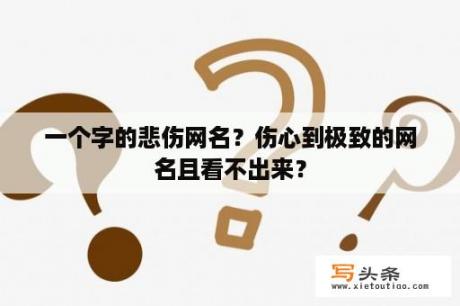 一个字的悲伤网名？伤心到极致的网名且看不出来？