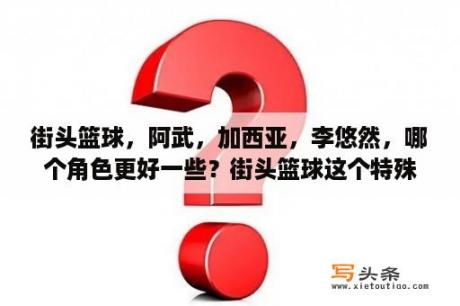 街头篮球，阿武，加西亚，李悠然，哪个角色更好一些？街头篮球这个特殊角色叫什么名字？