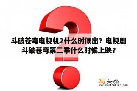 斗破苍穹电视机2什么时候出？电视剧斗破苍穹第二季什么时候上映？