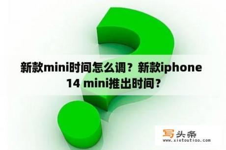 新款mini时间怎么调？新款iphone 14 mini推出时间？