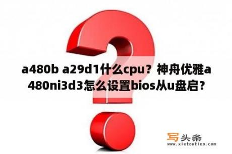 a480b a29d1什么cpu？神舟优雅a480ni3d3怎么设置bios从u盘启？