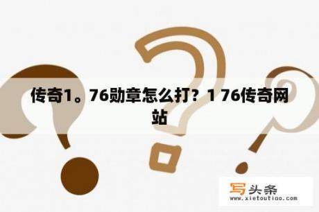 传奇1。76勋章怎么打？1 76传奇网站